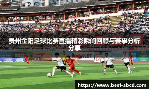 贵州金阳足球比赛直播精彩瞬间回顾与赛事分析分享